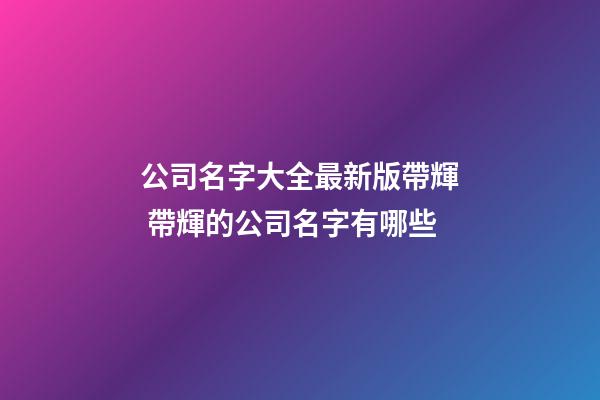公司名字大全最新版帶輝 帶輝的公司名字有哪些-第1張-公司起名-玄機派